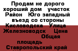 Продам не дорого хороший дом   участок › Район ­ Юго-западный, въезд со стороны Кисловодска › Улица ­ Железноводск  › Цена ­ 11 950 000 › Общая площадь ­ 300 - Ставропольский край, Железноводск г. Недвижимость » Помещения продажа   . Ставропольский край